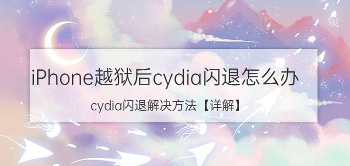 iPhone越狱后cydia闪退怎么办 cydia闪退解决方法【详解】